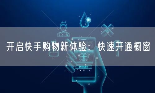开启快手购物新体验：快速开通橱窗