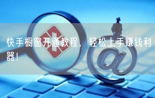 快手橱窗开通教程，轻松上手赚钱利器！