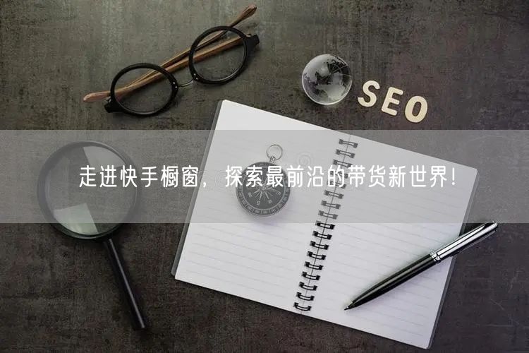 走进快手橱窗，探索最前沿的带货新世界！