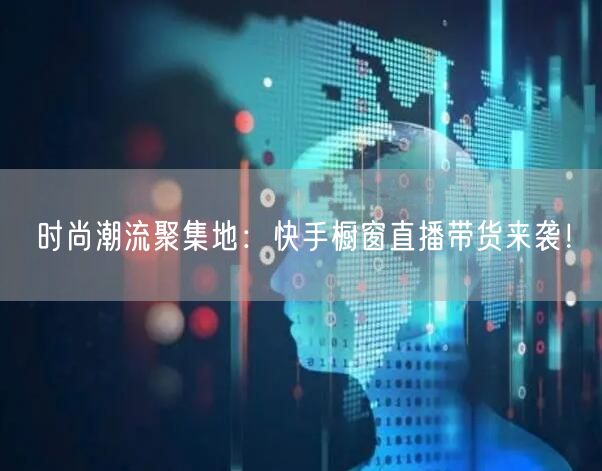 时尚潮流聚集地：快手橱窗直播带货来袭！