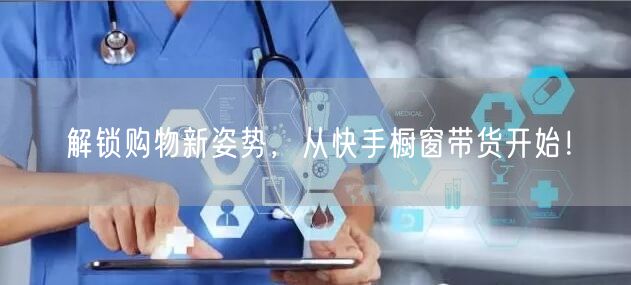 解锁购物新姿势，从快手橱窗带货开始！