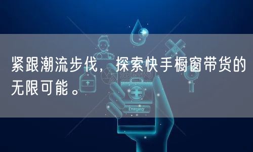 紧跟潮流步伐，探索快手橱窗带货的无限可能。