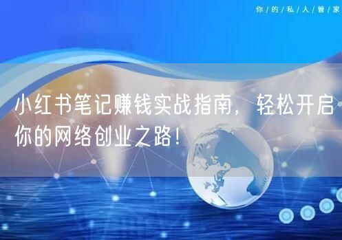 小红书笔记赚钱实战指南，轻松开启你的网络创业之路！