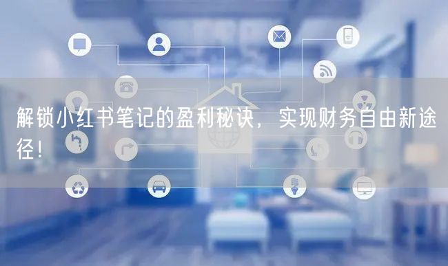 解锁小红书笔记的盈利秘诀，实现财务自由新途径！