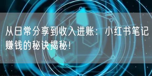 从日常分享到收入进账：小红书笔记赚钱的秘诀揭秘！