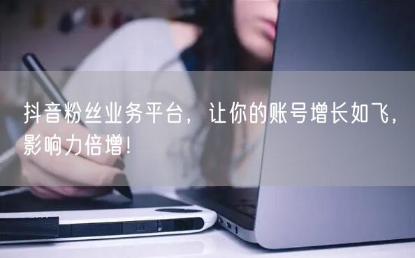 抖音粉丝业务平台，让你的账号增长如飞，影响力倍增！