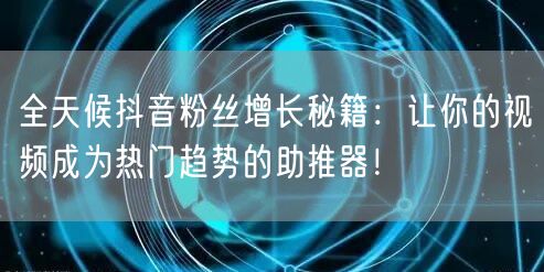 全天候抖音粉丝增长秘籍：让你的视频成为热门趋势的助推器！