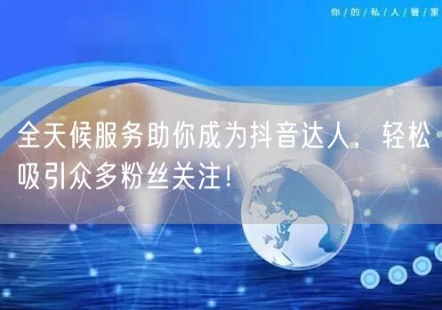 全天候服务助你成为抖音达人，轻松吸引众多粉丝关注！