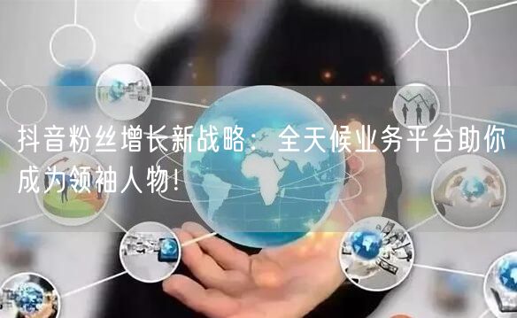 抖音粉丝增长新战略：全天候业务平台助你成为领袖人物！