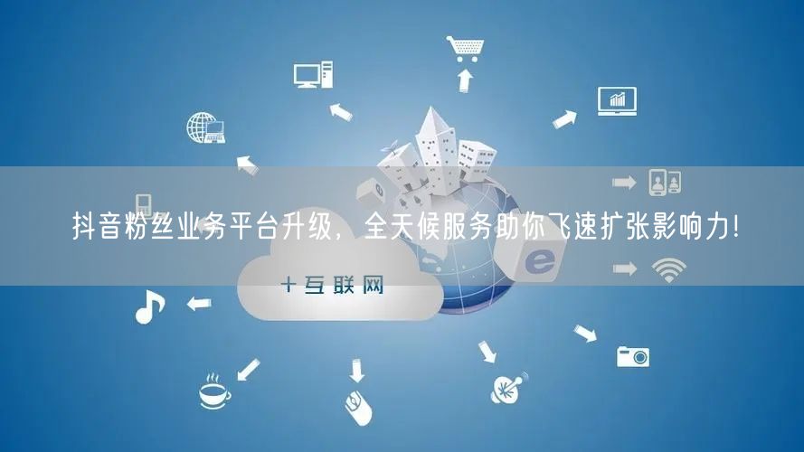 抖音粉丝业务平台升级，全天候服务助你飞速扩张影响力！