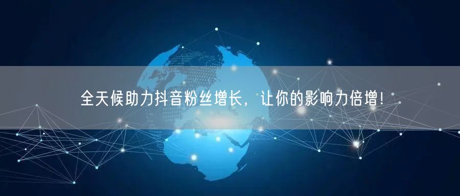 全天候助力抖音粉丝增长，让你的影响力倍增！