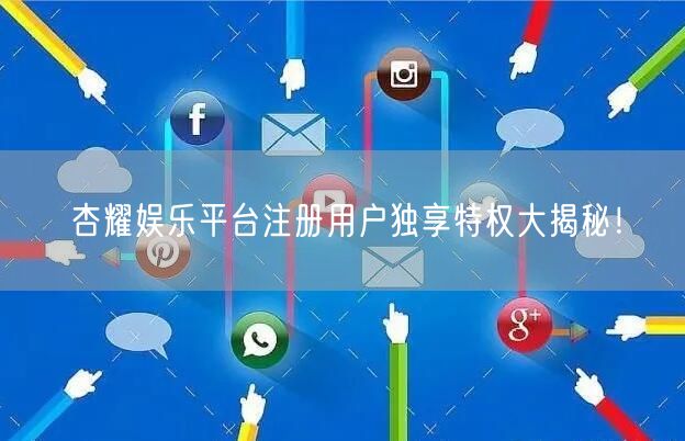 杏耀娱乐平台注册用户独享特权大揭秘！