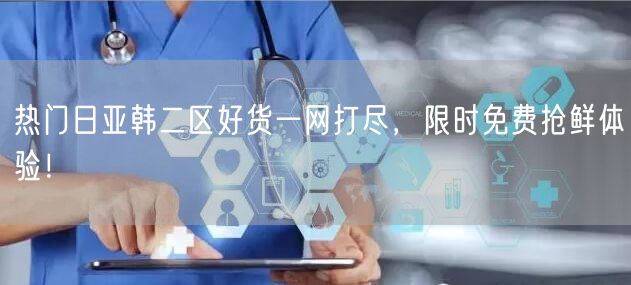 热门日亚韩二区好货一网打尽，限时免费抢鲜体验！