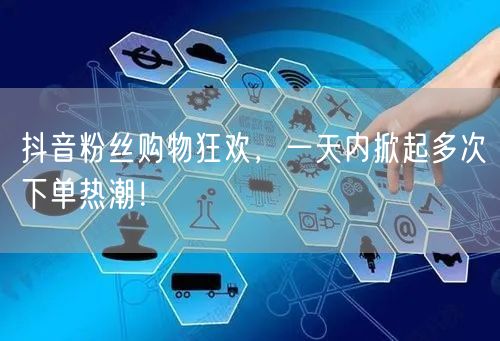 抖音粉丝购物狂欢，一天内掀起多次下单热潮！