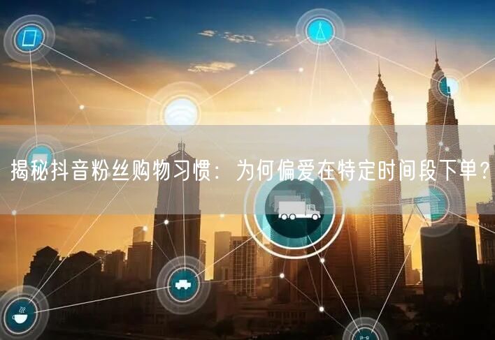 揭秘抖音粉丝购物习惯：为何偏爱在特定时间段下单？