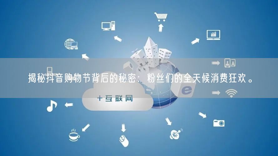 揭秘抖音购物节背后的秘密：粉丝们的全天候消费狂欢。