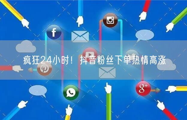 疯狂24小时！抖音粉丝下单热情高涨
