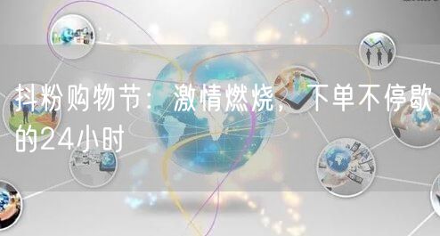 抖粉购物节：激情燃烧，下单不停歇的24小时