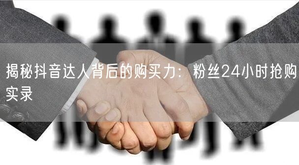 揭秘抖音达人背后的购买力：粉丝24小时抢购实录