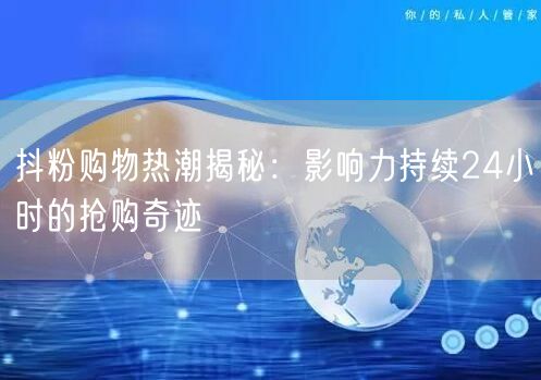抖粉购物热潮揭秘：影响力持续24小时的抢购奇迹