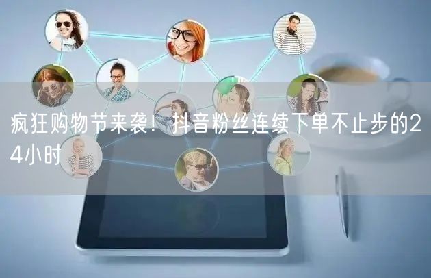 疯狂购物节来袭！抖音粉丝连续下单不止步的24小时