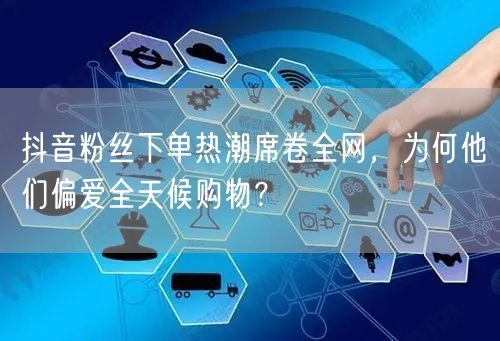 抖音粉丝下单热潮席卷全网，为何他们偏爱全天候购物？