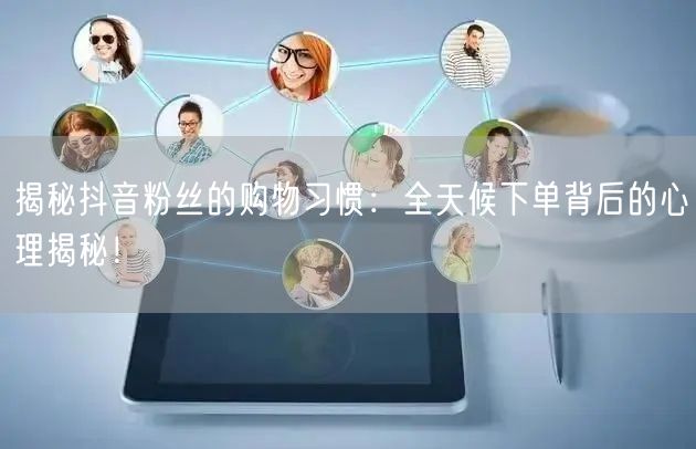 揭秘抖音粉丝的购物习惯：全天候下单背后的心理揭秘！