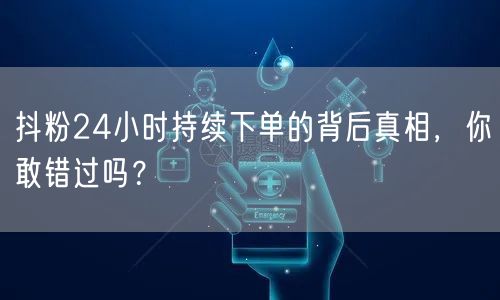 抖粉24小时持续下单的背后真相，你敢错过吗？