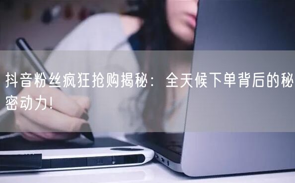 抖音粉丝疯狂抢购揭秘：全天候下单背后的秘密动力！