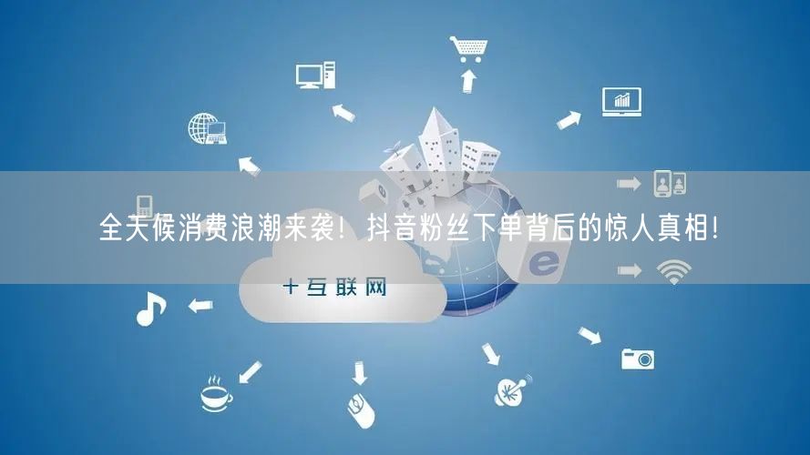全天候消费浪潮来袭！抖音粉丝下单背后的惊人真相！