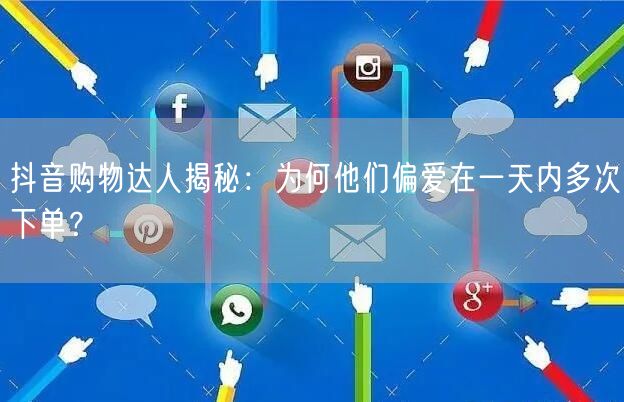 抖音购物达人揭秘：为何他们偏爱在一天内多次下单？
