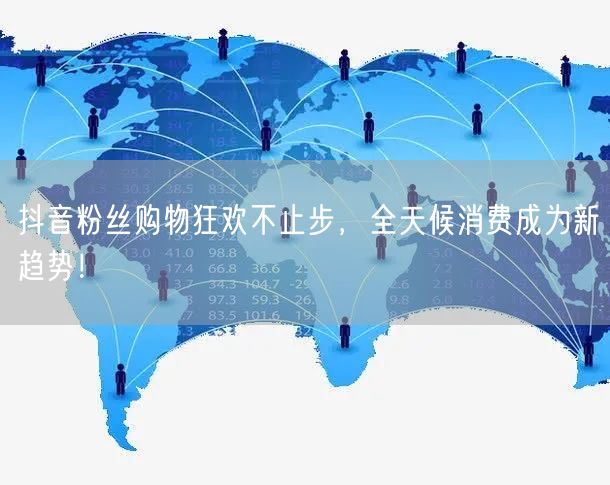 抖音粉丝购物狂欢不止步，全天候消费成为新趋势！