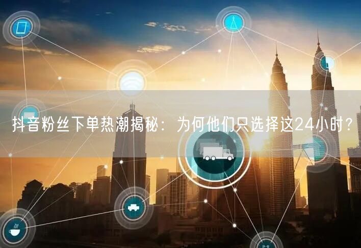 抖音粉丝下单热潮揭秘：为何他们只选择这24小时？