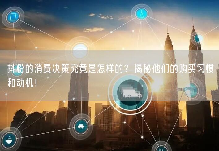 抖粉的消费决策究竟是怎样的？揭秘他们的购买习惯和动机！