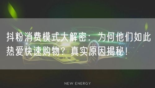 抖粉消费模式大解密：为何他们如此热爱快速购物？真实原因揭秘！