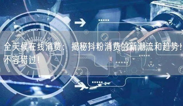 全天候在线消费：揭秘抖粉消费的新潮流和趋势！不容错过！