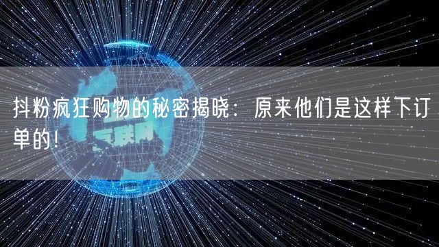 抖粉疯狂购物的秘密揭晓：原来他们是这样下订单的！