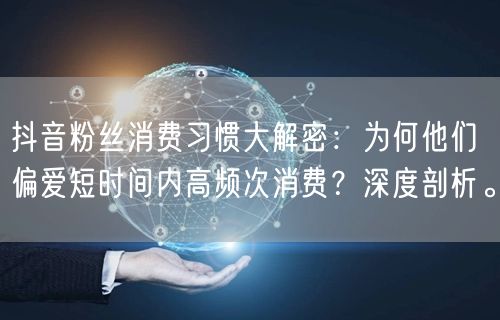 抖音粉丝消费习惯大解密：为何他们偏爱短时间内高频次消费？深度剖析。