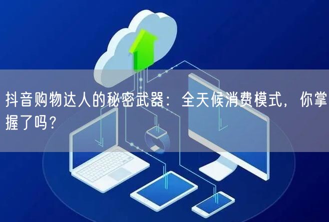 抖音购物达人的秘密武器：全天候消费模式，你掌握了吗？