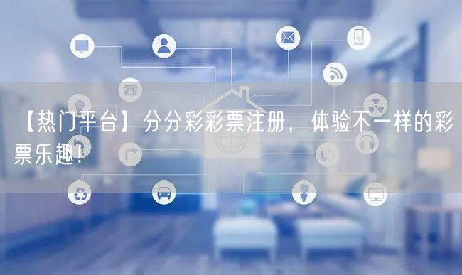 【热门平台】分分彩彩票注册，体验不一样的彩票乐趣！
