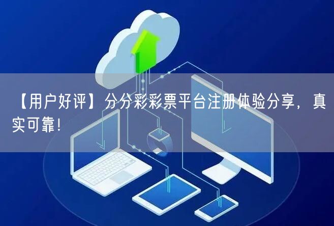 【用户好评】分分彩彩票平台注册体验分享，真实可靠！