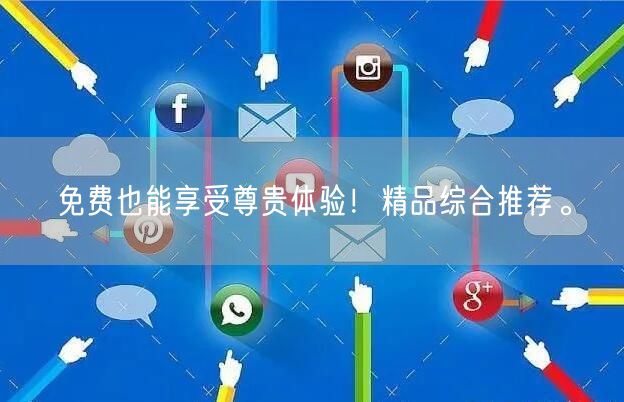 免费也能享受尊贵体验！精品综合推荐。
