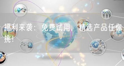 福利来袭：免费试用，精选产品任你挑！