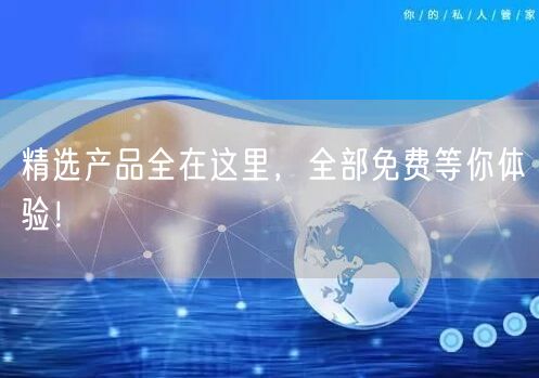 精选产品全在这里，全部免费等你体验！