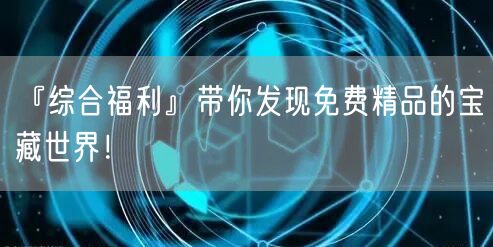 『综合福利』带你发现免费精品的宝藏世界！