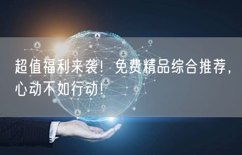 超值福利来袭！免费精品综合推荐，心动不如行动！