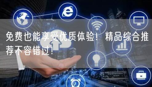 免费也能享受优质体验！精品综合推荐不容错过！
