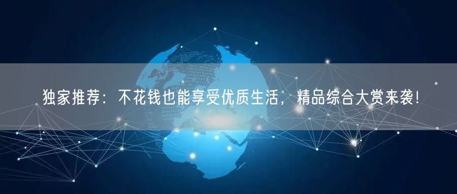独家推荐：不花钱也能享受优质生活，精品综合大赏来袭！