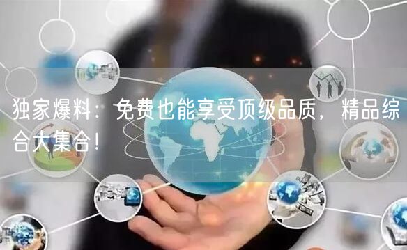 独家爆料：免费也能享受顶级品质，精品综合大集合！