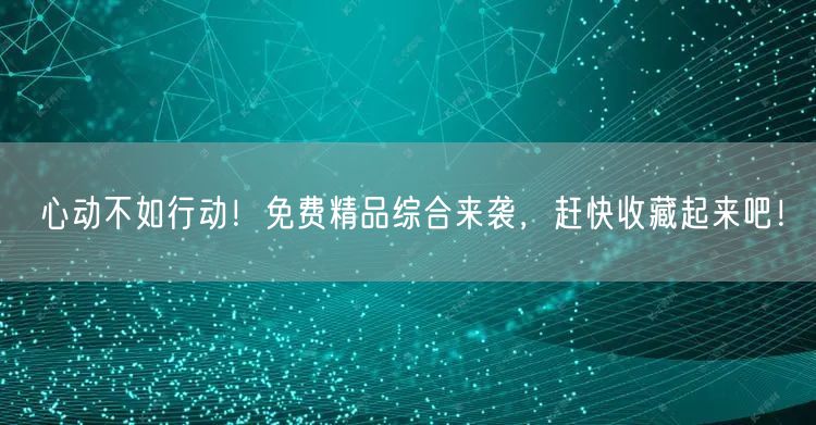 心动不如行动！免费精品综合来袭，赶快收藏起来吧！